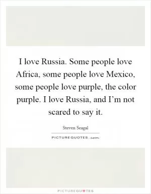 I love Russia. Some people love Africa, some people love Mexico, some people love purple, the color purple. I love Russia, and I’m not scared to say it Picture Quote #1