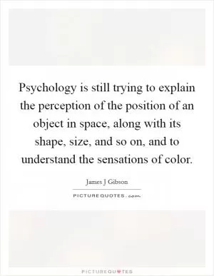 Psychology is still trying to explain the perception of the position of an object in space, along with its shape, size, and so on, and to understand the sensations of color Picture Quote #1