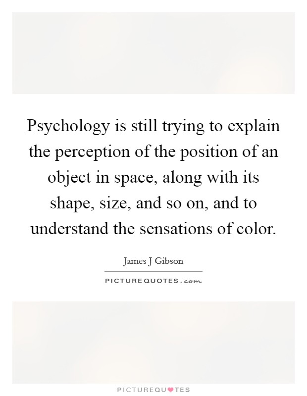 Psychology is still trying to explain the perception of the position of an object in space, along with its shape, size, and so on, and to understand the sensations of color. Picture Quote #1