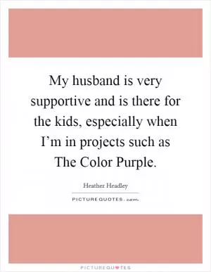 My husband is very supportive and is there for the kids, especially when I’m in projects such as The Color Purple Picture Quote #1