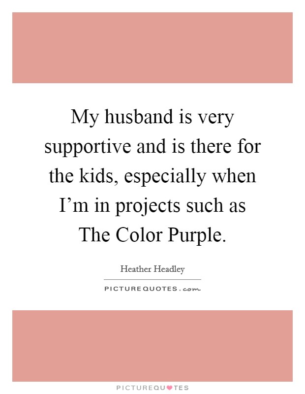 My husband is very supportive and is there for the kids, especially when I'm in projects such as The Color Purple. Picture Quote #1