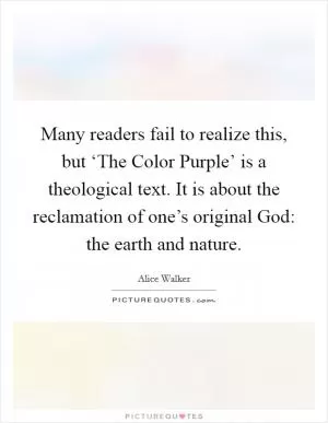 Many readers fail to realize this, but ‘The Color Purple’ is a theological text. It is about the reclamation of one’s original God: the earth and nature Picture Quote #1