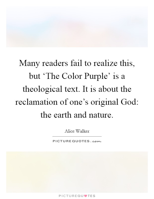 Many readers fail to realize this, but ‘The Color Purple' is a theological text. It is about the reclamation of one's original God: the earth and nature. Picture Quote #1