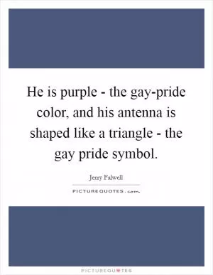 He is purple - the gay-pride color, and his antenna is shaped like a triangle - the gay pride symbol Picture Quote #1