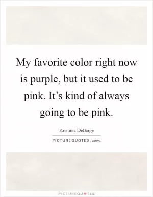 My favorite color right now is purple, but it used to be pink. It’s kind of always going to be pink Picture Quote #1