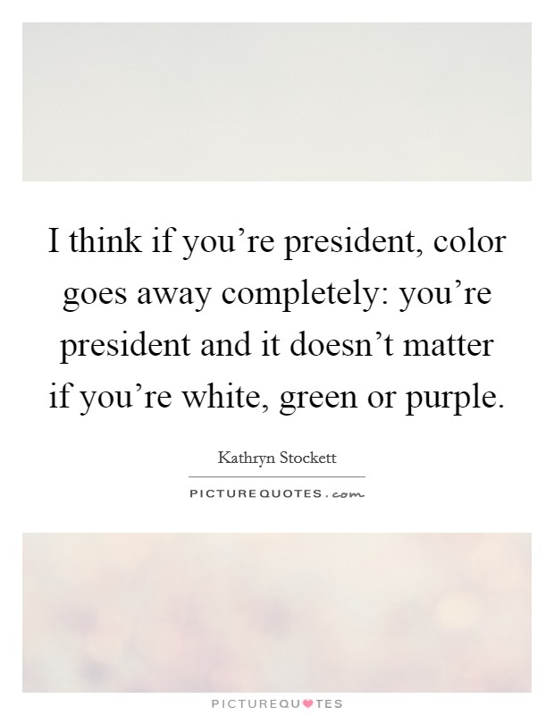 I think if you're president, color goes away completely: you're president and it doesn't matter if you're white, green or purple. Picture Quote #1