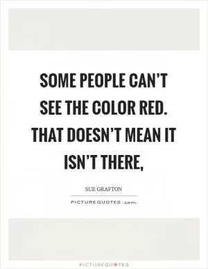 Some people can’t see the color red. That doesn’t mean it isn’t there, Picture Quote #1