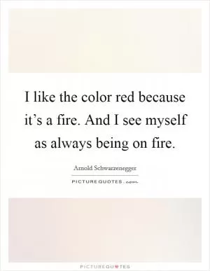 I like the color red because it’s a fire. And I see myself as always being on fire Picture Quote #1