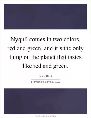 Nyquil comes in two colors, red and green, and it’s the only thing on the planet that tastes like red and green Picture Quote #1