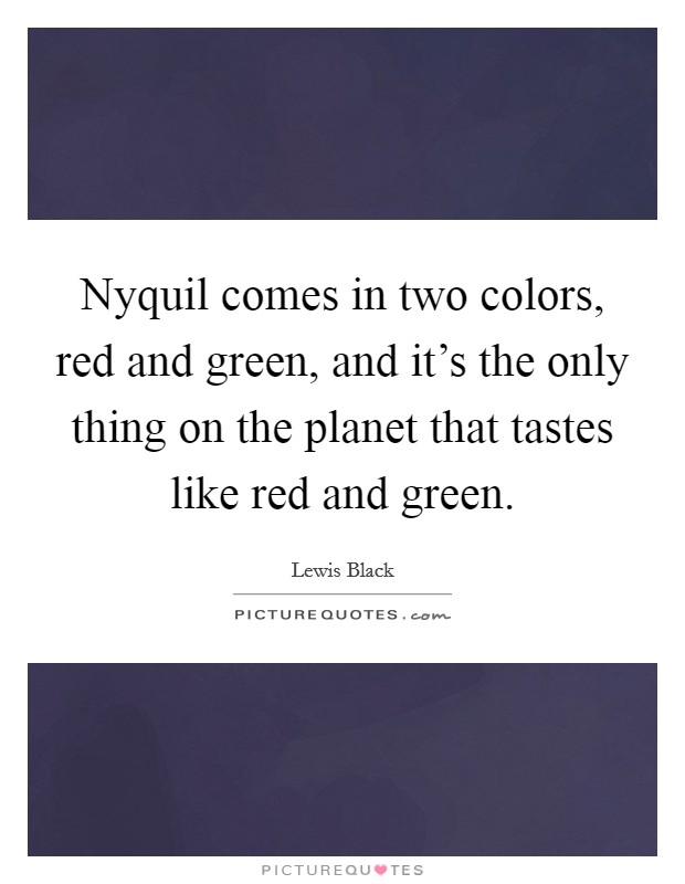 Nyquil comes in two colors, red and green, and it's the only thing on the planet that tastes like red and green. Picture Quote #1
