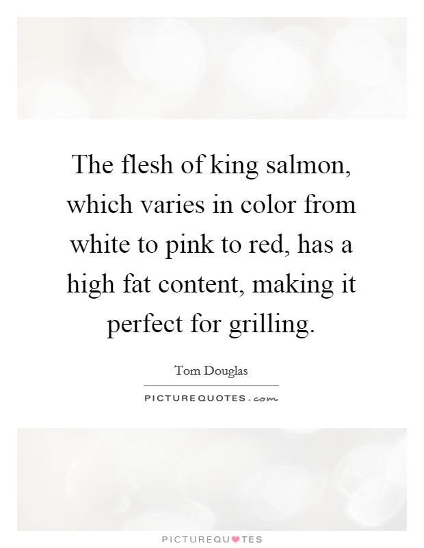 The flesh of king salmon, which varies in color from white to pink to red, has a high fat content, making it perfect for grilling. Picture Quote #1