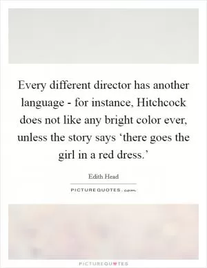 Every different director has another language - for instance, Hitchcock does not like any bright color ever, unless the story says ‘there goes the girl in a red dress.’ Picture Quote #1
