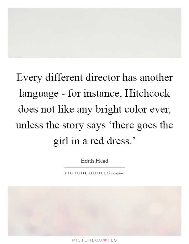 Every different director has another language - for instance, Hitchcock does not like any bright color ever, unless the story says ‘there goes the girl in a red dress.' Picture Quote #1