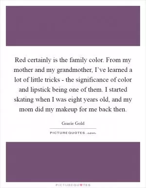 Red certainly is the family color. From my mother and my grandmother, I’ve learned a lot of little tricks - the significance of color and lipstick being one of them. I started skating when I was eight years old, and my mom did my makeup for me back then Picture Quote #1