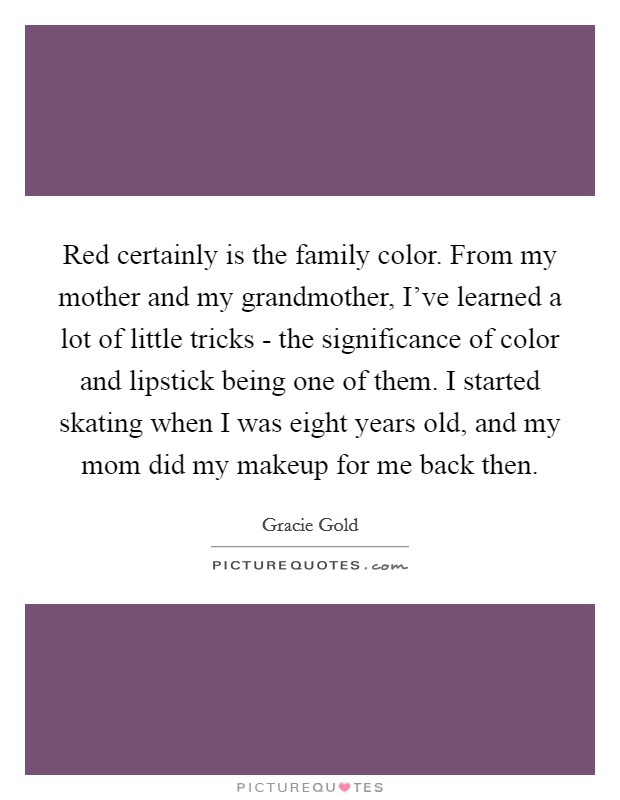 Red certainly is the family color. From my mother and my grandmother, I've learned a lot of little tricks - the significance of color and lipstick being one of them. I started skating when I was eight years old, and my mom did my makeup for me back then. Picture Quote #1