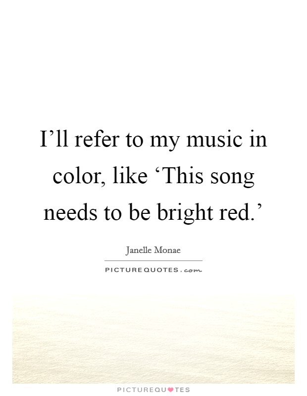 I'll refer to my music in color, like ‘This song needs to be bright red.' Picture Quote #1