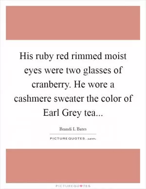 His ruby red rimmed moist eyes were two glasses of cranberry. He wore a cashmere sweater the color of Earl Grey tea Picture Quote #1