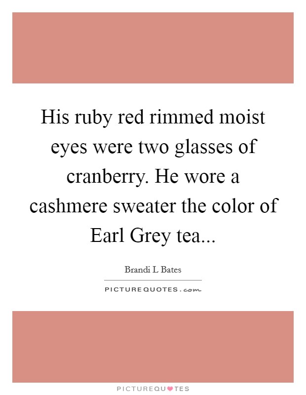 His ruby red rimmed moist eyes were two glasses of cranberry. He wore a cashmere sweater the color of Earl Grey tea... Picture Quote #1