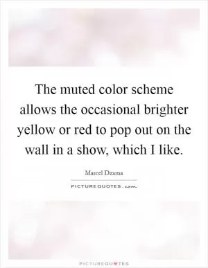 The muted color scheme allows the occasional brighter yellow or red to pop out on the wall in a show, which I like Picture Quote #1