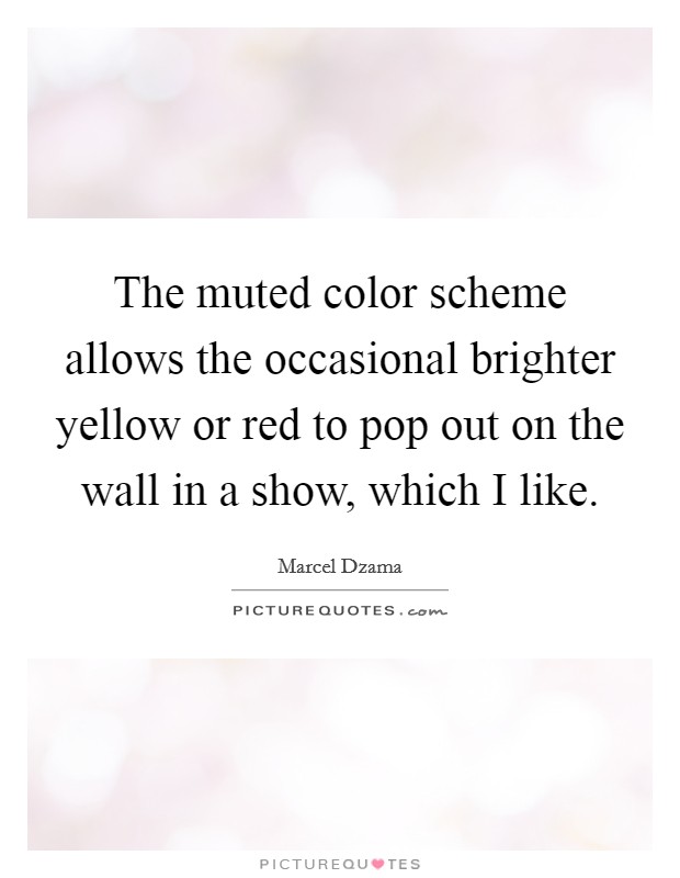 The muted color scheme allows the occasional brighter yellow or red to pop out on the wall in a show, which I like. Picture Quote #1