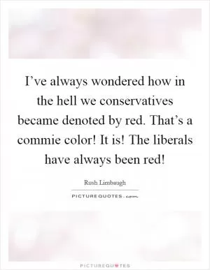 I’ve always wondered how in the hell we conservatives became denoted by red. That’s a commie color! It is! The liberals have always been red! Picture Quote #1