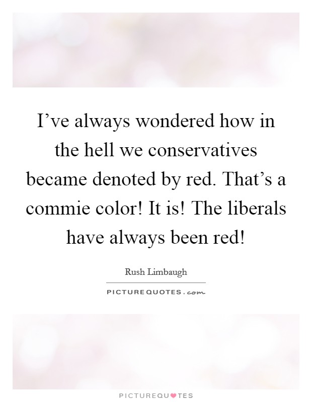 I've always wondered how in the hell we conservatives became denoted by red. That's a commie color! It is! The liberals have always been red! Picture Quote #1