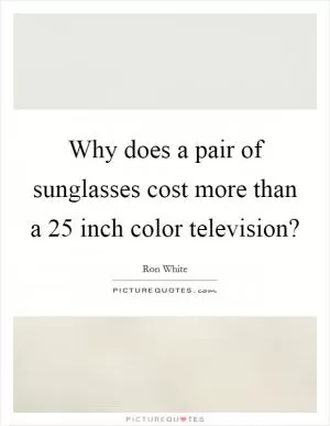 Why does a pair of sunglasses cost more than a 25 inch color television? Picture Quote #1