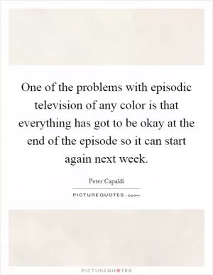 One of the problems with episodic television of any color is that everything has got to be okay at the end of the episode so it can start again next week Picture Quote #1