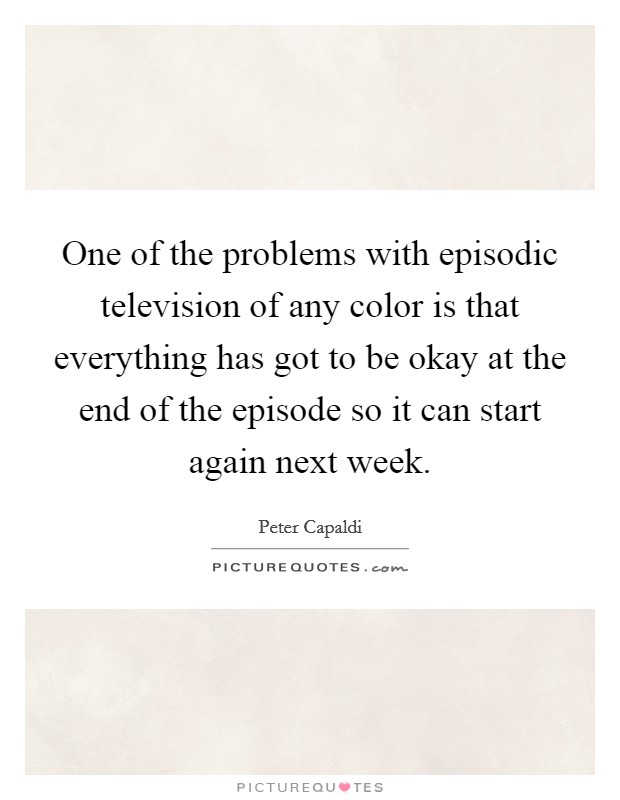 One of the problems with episodic television of any color is that everything has got to be okay at the end of the episode so it can start again next week. Picture Quote #1