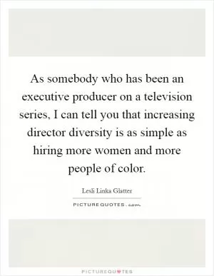 As somebody who has been an executive producer on a television series, I can tell you that increasing director diversity is as simple as hiring more women and more people of color Picture Quote #1