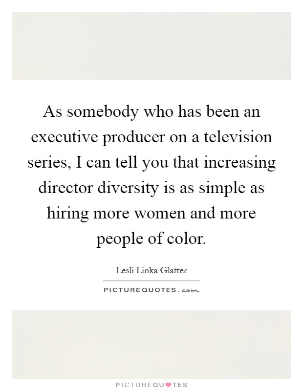 As somebody who has been an executive producer on a television series, I can tell you that increasing director diversity is as simple as hiring more women and more people of color. Picture Quote #1