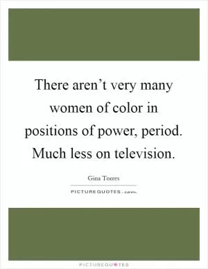 There aren’t very many women of color in positions of power, period. Much less on television Picture Quote #1