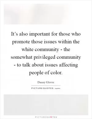 It’s also important for those who promote those issues within the white community - the somewhat privileged community - to talk about issues affecting people of color Picture Quote #1