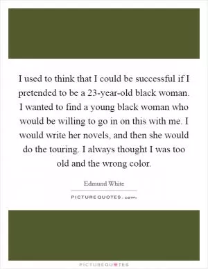 I used to think that I could be successful if I pretended to be a 23-year-old black woman. I wanted to find a young black woman who would be willing to go in on this with me. I would write her novels, and then she would do the touring. I always thought I was too old and the wrong color Picture Quote #1