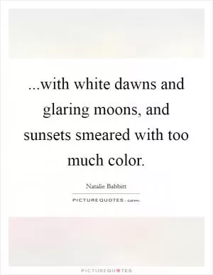...with white dawns and glaring moons, and sunsets smeared with too much color Picture Quote #1