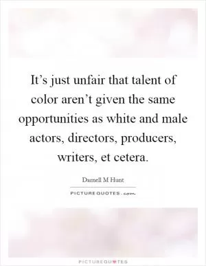 It’s just unfair that talent of color aren’t given the same opportunities as white and male actors, directors, producers, writers, et cetera Picture Quote #1