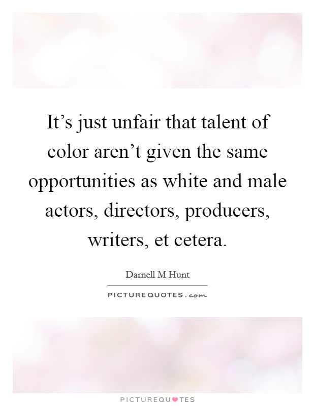 It's just unfair that talent of color aren't given the same opportunities as white and male actors, directors, producers, writers, et cetera. Picture Quote #1