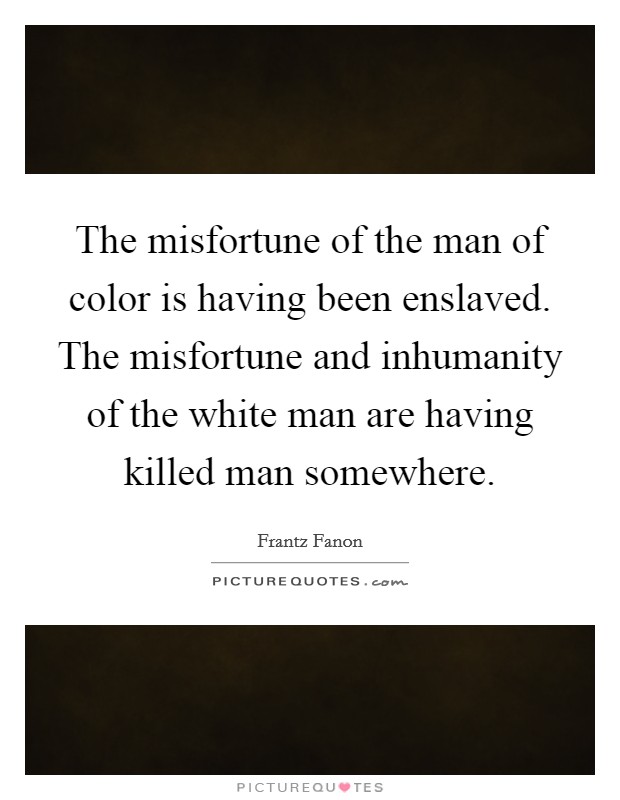 The misfortune of the man of color is having been enslaved. The misfortune and inhumanity of the white man are having killed man somewhere. Picture Quote #1