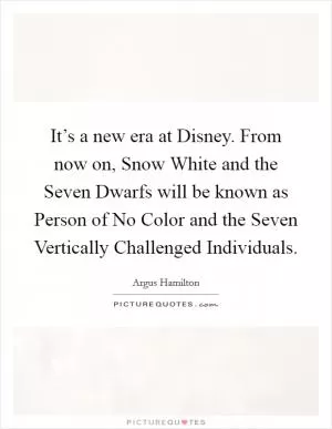 It’s a new era at Disney. From now on, Snow White and the Seven Dwarfs will be known as Person of No Color and the Seven Vertically Challenged Individuals Picture Quote #1