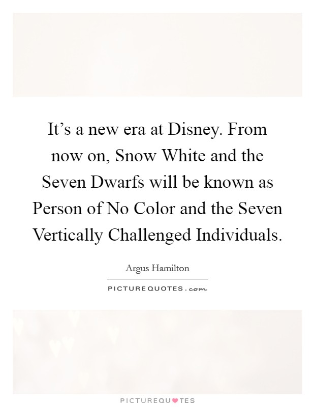It's a new era at Disney. From now on, Snow White and the Seven Dwarfs will be known as Person of No Color and the Seven Vertically Challenged Individuals. Picture Quote #1
