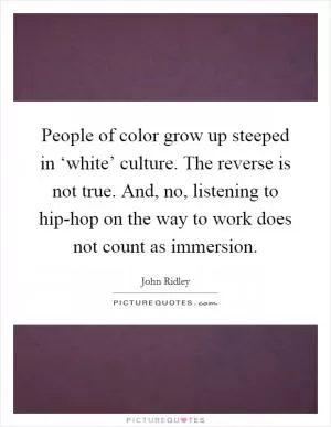 People of color grow up steeped in ‘white’ culture. The reverse is not true. And, no, listening to hip-hop on the way to work does not count as immersion Picture Quote #1