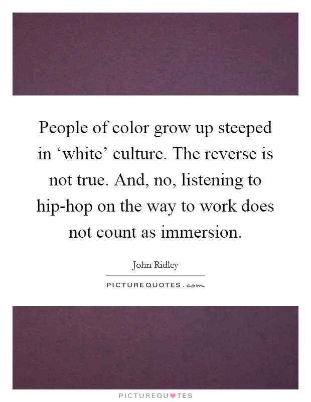People of color grow up steeped in ‘white' culture. The reverse is not true. And, no, listening to hip-hop on the way to work does not count as immersion. Picture Quote #1