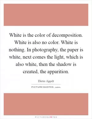 White is the color of decomposition. White is also no color. White is nothing. In photography, the paper is white, next comes the light, which is also white, then the shadow is created, the apparition Picture Quote #1