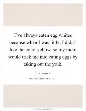 I’ve always eaten egg whites because when I was little, I didn’t like the color yellow, so my mom would trick me into eating eggs by taking out the yolk Picture Quote #1