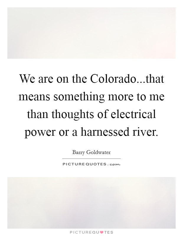We are on the Colorado...that means something more to me than thoughts of electrical power or a harnessed river. Picture Quote #1