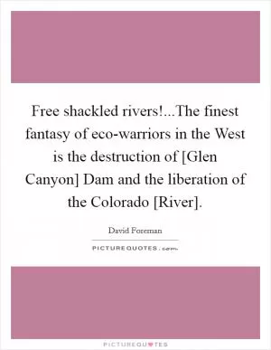 Free shackled rivers!...The finest fantasy of eco-warriors in the West is the destruction of [Glen Canyon] Dam and the liberation of the Colorado [River] Picture Quote #1