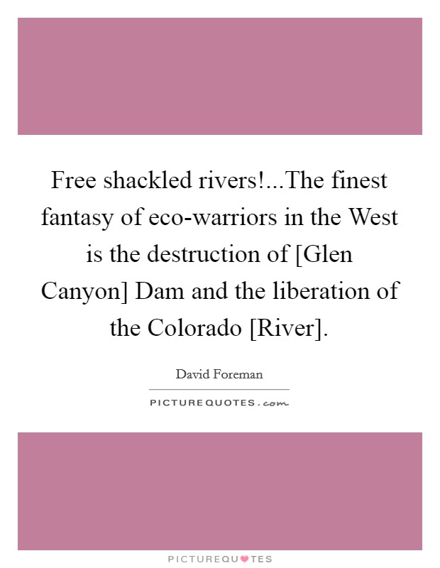 Free shackled rivers!...The finest fantasy of eco-warriors in the West is the destruction of [Glen Canyon] Dam and the liberation of the Colorado [River]. Picture Quote #1