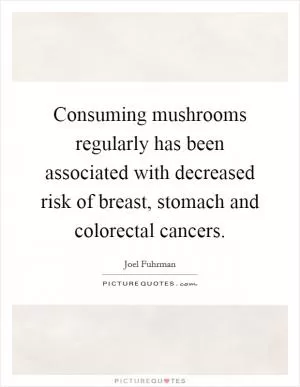 Consuming mushrooms regularly has been associated with decreased risk of breast, stomach and colorectal cancers Picture Quote #1