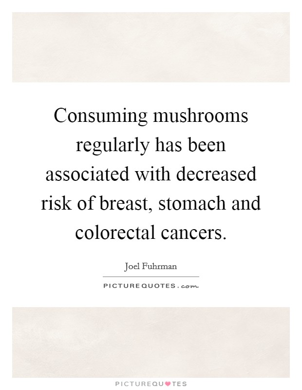 Consuming mushrooms regularly has been associated with decreased risk of breast, stomach and colorectal cancers. Picture Quote #1