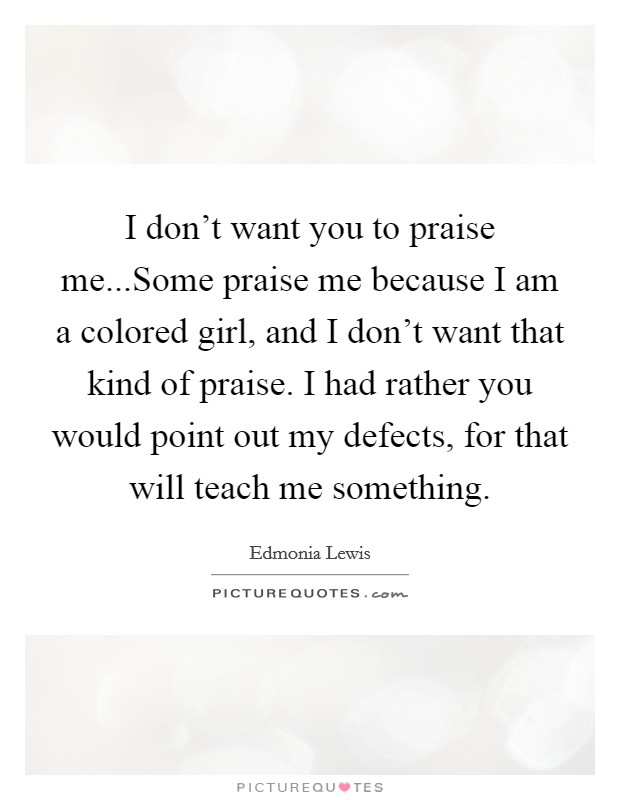 I don't want you to praise me...Some praise me because I am a colored girl, and I don't want that kind of praise. I had rather you would point out my defects, for that will teach me something. Picture Quote #1